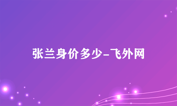 张兰身价多少-飞外网