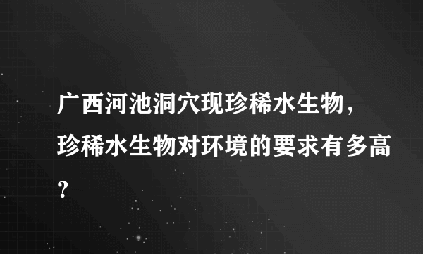 广西河池洞穴现珍稀水生物，珍稀水生物对环境的要求有多高？