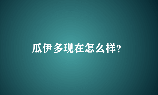 瓜伊多现在怎么样？