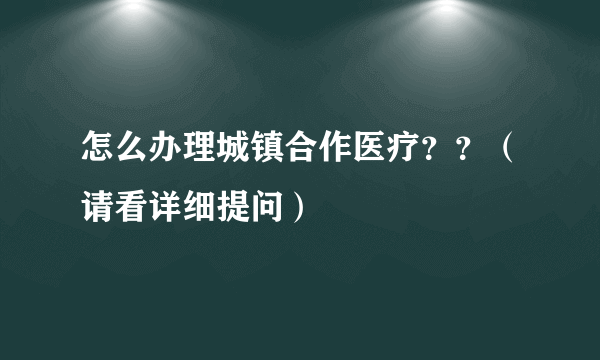 怎么办理城镇合作医疗？？（请看详细提问）