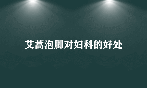 艾蒿泡脚对妇科的好处