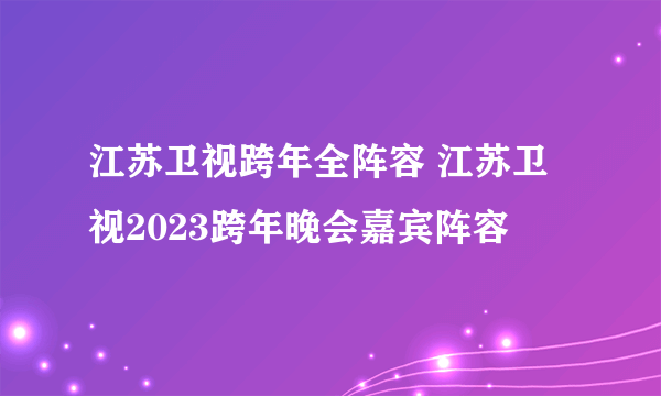 江苏卫视跨年全阵容 江苏卫视2023跨年晚会嘉宾阵容