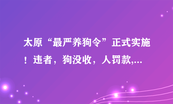 太原“最严养狗令”正式实施！违者，狗没收，人罚款, 你怎么看？