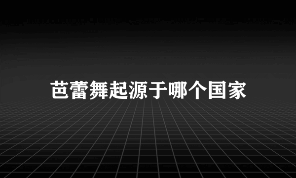芭蕾舞起源于哪个国家