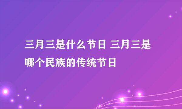 三月三是什么节日 三月三是哪个民族的传统节日