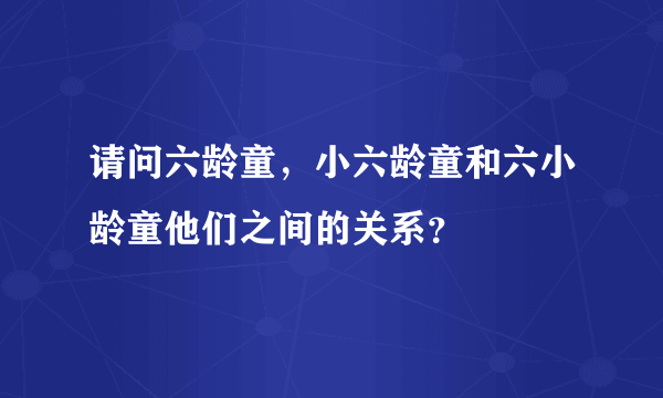请问六龄童，小六龄童和六小龄童他们之间的关系？