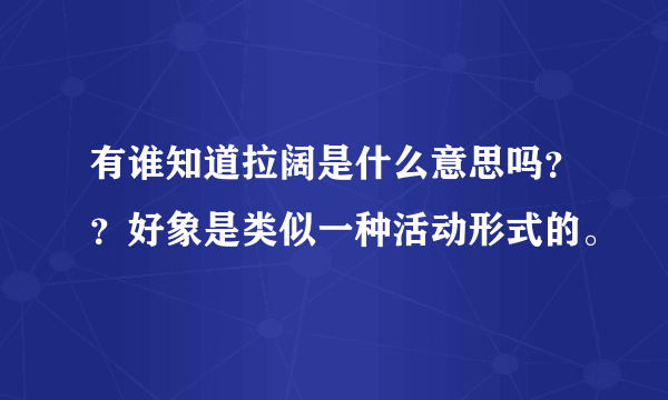 有谁知道拉阔是什么意思吗？？好象是类似一种活动形式的。