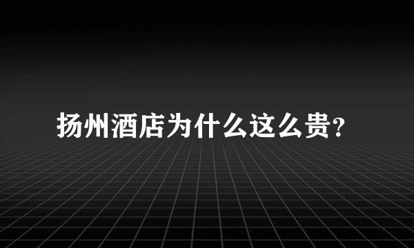 扬州酒店为什么这么贵？