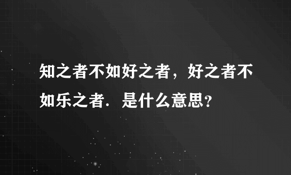 知之者不如好之者，好之者不如乐之者．是什么意思？