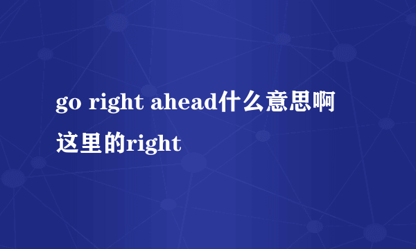 go right ahead什么意思啊 这里的right