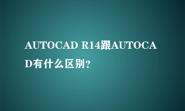 AUTOCAD R14跟AUTOCAD有什么区别？
