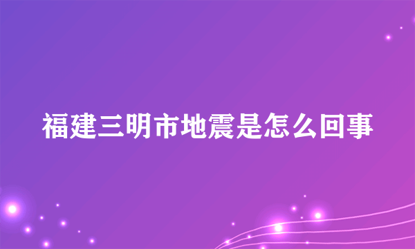 福建三明市地震是怎么回事
