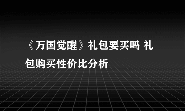《万国觉醒》礼包要买吗 礼包购买性价比分析