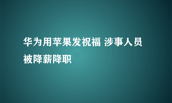 华为用苹果发祝福 涉事人员被降薪降职