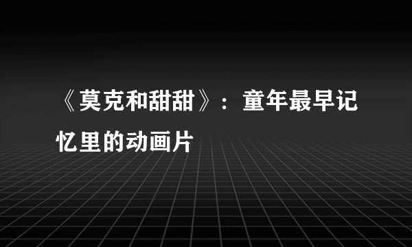 《莫克和甜甜》：童年最早记忆里的动画片