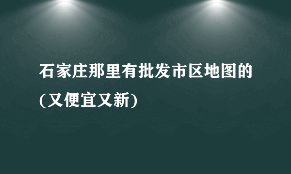 石家庄那里有批发市区地图的(又便宜又新)