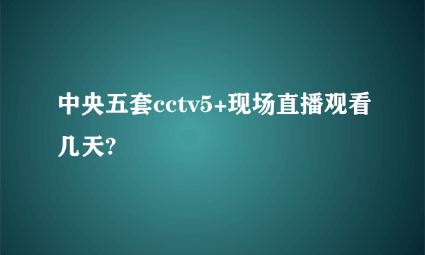 中央五套cctv5+现场直播观看几天?