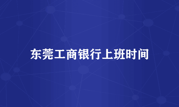 东莞工商银行上班时间