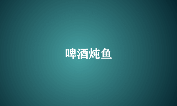 啤酒炖鱼