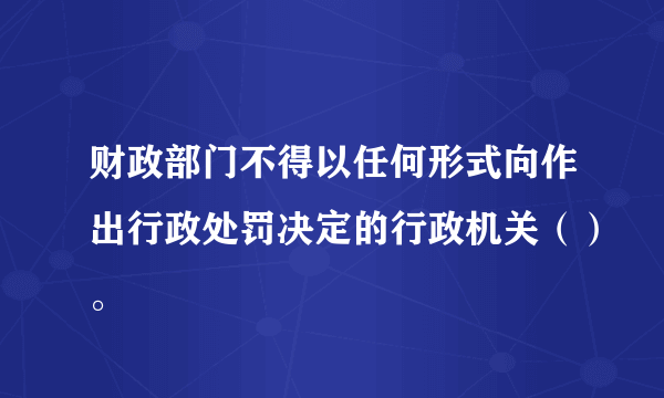 财政部门不得以任何形式向作出行政处罚决定的行政机关（）。