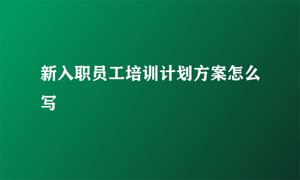 新入职员工培训计划方案怎么写