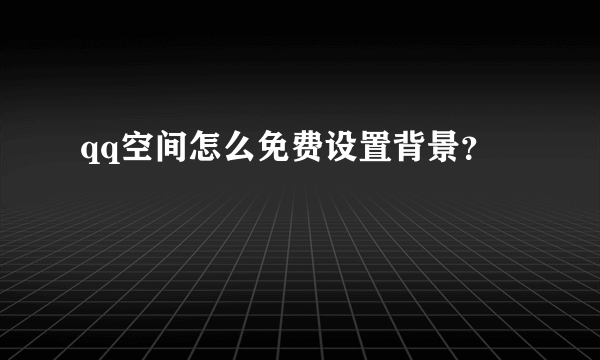 qq空间怎么免费设置背景？