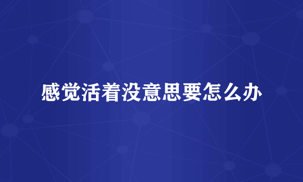 感觉活着没意思要怎么办