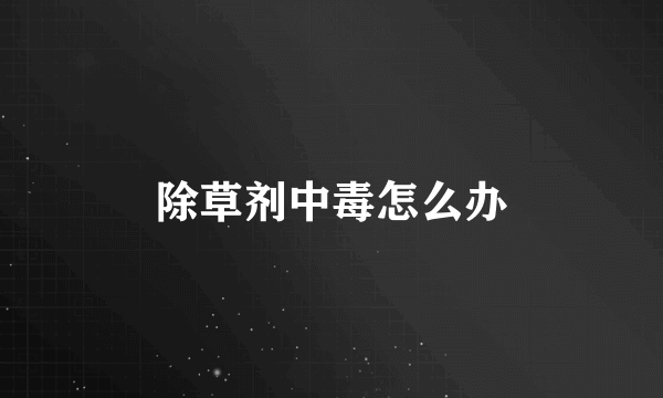 除草剂中毒怎么办