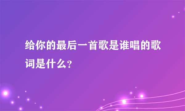 给你的最后一首歌是谁唱的歌词是什么？