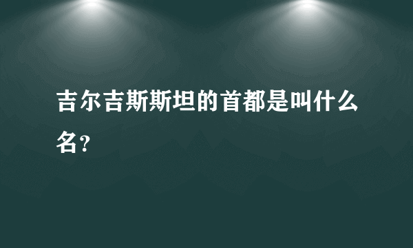 吉尔吉斯斯坦的首都是叫什么名？