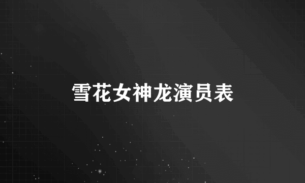 雪花女神龙演员表