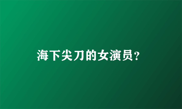 海下尖刀的女演员？