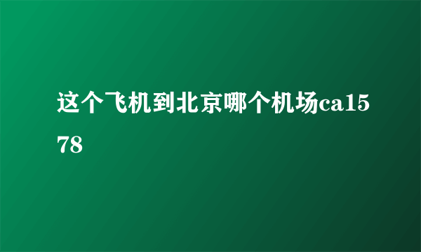 这个飞机到北京哪个机场ca1578