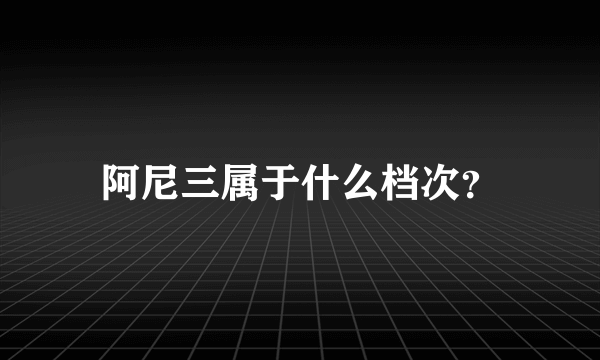 阿尼三属于什么档次？