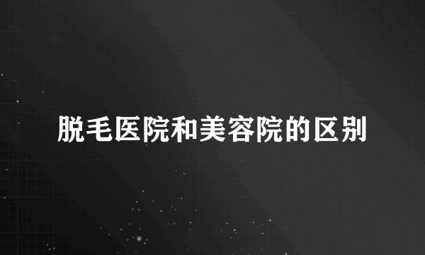 脱毛医院和美容院的区别