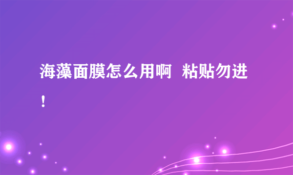 海藻面膜怎么用啊  粘贴勿进！