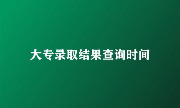 大专录取结果查询时间