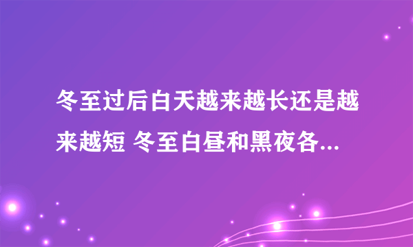 冬至过后白天越来越长还是越来越短 冬至白昼和黑夜各多长时间