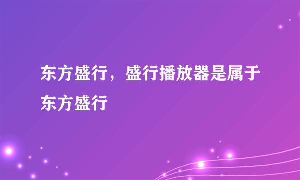 东方盛行，盛行播放器是属于东方盛行