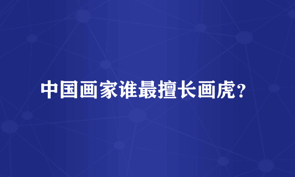 中国画家谁最擅长画虎？