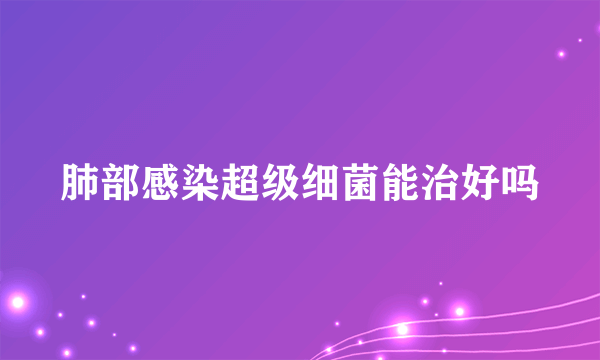 肺部感染超级细菌能治好吗