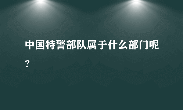 中国特警部队属于什么部门呢？