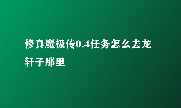 修真魔极传0.4任务怎么去龙轩子那里