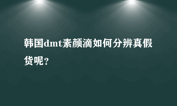 韩国dmt素颜滴如何分辨真假货呢？