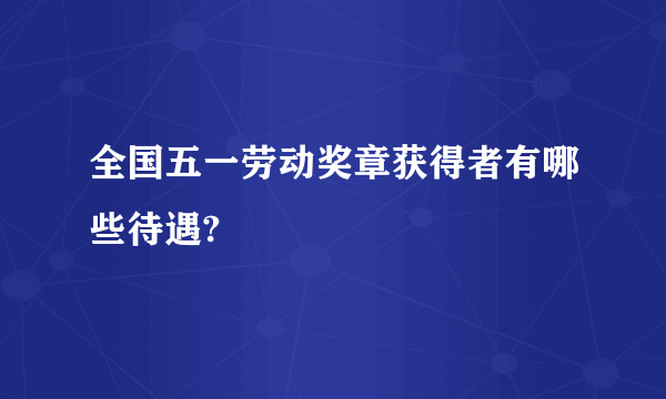 全国五一劳动奖章获得者有哪些待遇?