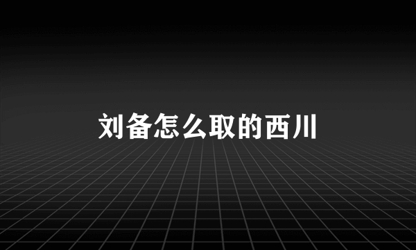 刘备怎么取的西川