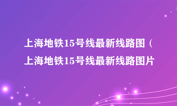 上海地铁15号线最新线路图（上海地铁15号线最新线路图片