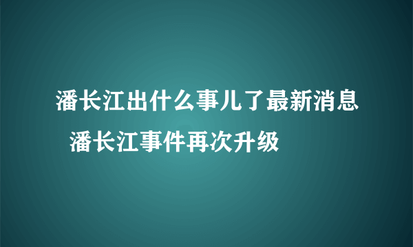 潘长江出什么事儿了最新消息  潘长江事件再次升级