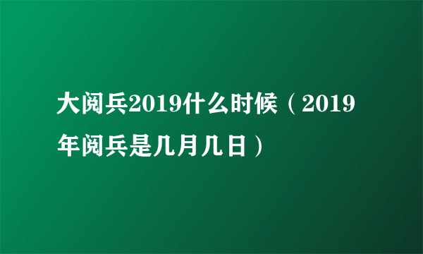 大阅兵2019什么时候（2019年阅兵是几月几日）
