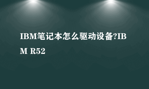 IBM笔记本怎么驱动设备?IBM R52